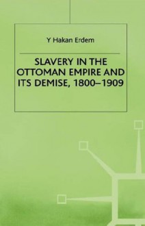 Slavery in the Ottoman Empire and Its Demise, 1800-1909 - Y. Hakan Erdem, Hakan Erdem