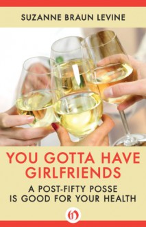 You Gotta Have Girlfriends: A Post-Fifty Posse Is Good for Your Health - Suzanne Braun Levine