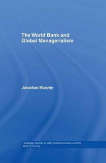 The World Bank and Global Managerialism (Routledge Studies in International Business and the World Economy) - Jonathan Murphy