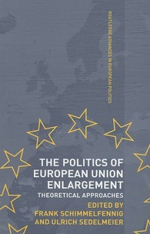 The Politics of European Union Enlargement Theoretical Approaches - Frank Schimmelfennig, Ulrich Sedelmeier