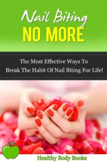 Nail Biting No More: The Most Effective ways to break the habit of Nail Biting for Life! (addictions, diseases and physical ailments) - Healthy Body Books