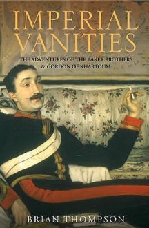 Imperial Vanities: The Adventures of the Baker Brothers and Gordon of Khartoum - Brian Thompson