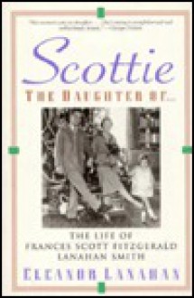 Scottie the Daughter of: The Life of Frances Scott Fitzgerald Lanahan Smith - Eleanor Lanahan