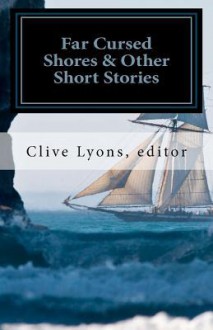 Far Cursed Shores & Other Short Stories - Clive Lyons, Patricia Crandall, Danny Webster, Bastian Sarh, D.M. Jones, Rod Chappell, Leonard Treman, Henrik Olson, James Fox, Melba Pena, Katherine Uber, Jonathan Cutler, Chad Sellmer, Wayne L. Wilson