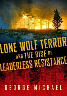 Lone Wolf Terror and the Rise of Leaderless Resistance - George Michael