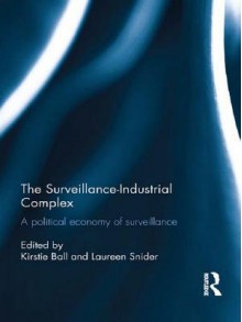 The Surveillance-Industrial Complex: A Political Economy of Surveillance - Kirstie Ball, Laureen Snider