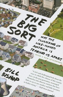 The Big Sort: Why the Clustering of Like-Minded American is Tearing Us Apart - Bill Bishop