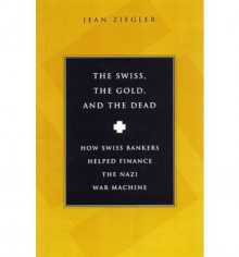 The Swiss, The Gold and The Dead: How Swiss Bankers Helped Finance the Nazi War Machine - Jean Zeigler, John Brownjohn, Jean Zeigler