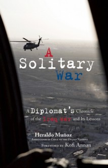 A Solitary War: A Diplomat's Chronicle of the Iraq War and Its Lessons - Heraldo Muñoz, Kofi Annan