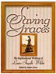 Saving Graces: The Inspirational Writings of Laura Ingalls Wilder - Laura Ingalls Wilder, Stephen W. Hines