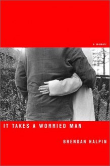 It Takes A Worried Man: A Memoir - Brendan Halpin