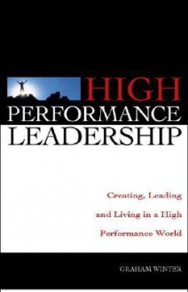 High Performance Leadership: Creating, Leading and Living in a High Performance World - Graham Winter