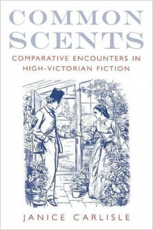 Common Scents: Comparative Encounters in High-Victorian Fiction: Comparative Encounters in High-Victorian Fiction - Janice Carlisle