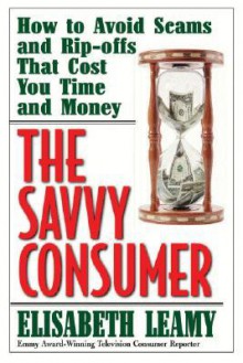 The Savvy Consumer: How to Avoid Scams and Ripoffs That Cost You Time and Money - Elisabeth Leamy