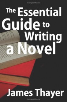 The Essential Guide to Writing a Novel: A Complete and Concise Manual for Fiction Writers - James Thayer