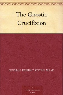 The Gnostic Crucifixion - G.R.S. Mead