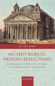 Ancient Worlds, Modern Reflections: Philosophical Perspectives on Greek and Chinese Science and Culture - Geoffrey E.R. Lloyd