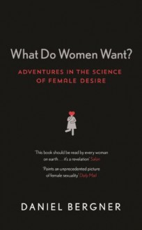 What Do Women Want? Adventures in the Science of Female Desire - Daniel Bergner