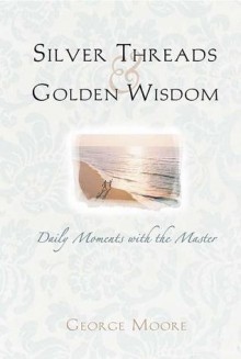 Silver Threads and Golden Wisdom: Daily Moments with the Master - George Augustus Moore