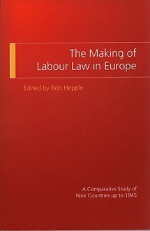 The Making of Labour Law in Europe: A Comparative Study of Nine Countries Up to 1945 - Bob Hepple