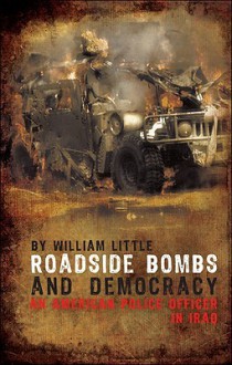 Roadside Bombs and Democracy: An American Police Officer in Iraq - William Little