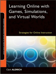 Learning Online with Games, Simulations, and Virtual Worlds: Strategies for Online Instruction - Clark Aldrich