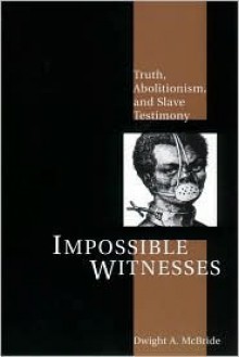 Impossible Witnesses: Truth, Abolitionism, and Slave Testimony - Dwight A. McBride