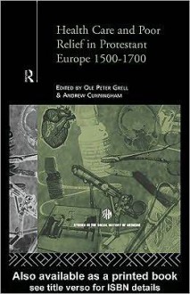 Health Care and Poor Relief in Protestant Europe 1500-1700 - Andrew Cunningham, Ole Peter Grell