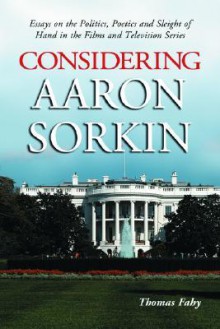 Considering Aaron Sorkin: Essays on the Politics, Poetics and Sleight of Hand in the Films and Television Series - Thomas Fahy