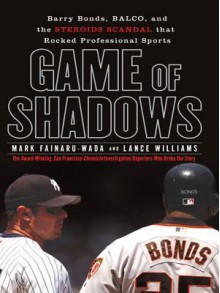 Game of Shadows: Barry Bonds, Balco, and the Steroids Scandal That Rocked Professional Sports - Mark Fainaru-Wada, Lance Williams