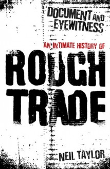 Document and Eyewitness: An Intimate History of Rough Trade - Neil Taylor