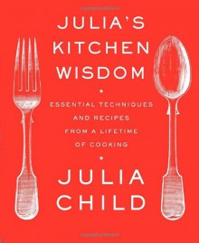Julia's Kitchen Wisdom: Essential Techniques and Recipes from a Lifetime of Cooking - Julia Child, David Nussbaum