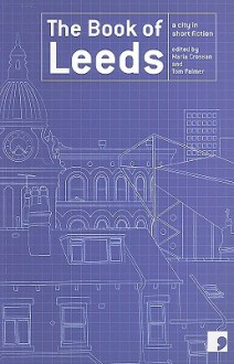 The Book of Leeds: A City in Short Fiction - Tom Palmer, Maria Crossan, Tony Harrison, Jeremy Dyson, Shamshad Khan, Ian Duhig, David Peace, Susan Everett, M. Y. Alam, Andrea Semple, Martyn Bedford