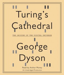 Turing's Cathedral: The Origins of the Digital Universe - George B. Dyson, Arthur Morey