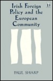 Irish Foreign Policy and the European Community: A Study of the Impact of Interdependence on the Foreign Policy of a Small State - Paul Sharp