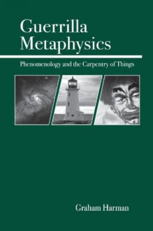 Guerrilla Metaphysics: Phenomenology and the Carpentry of Things - Graham Harman