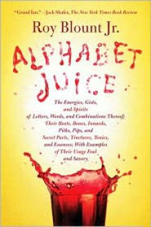 Alphabet Juice: The Energies, Gists, and Spirits of Letters, Words, and Combinations Thereof; Their Roots, Bones, Innards, Piths, Pips, and Secret ... With Examples of Their Usage Foul and Savory - Roy Blount Jr.