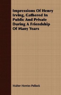 Impressions of Henry Irving, Gathered in Public and Private During a Friendship of Many Years - Walter Herries Pollock