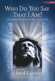 Who Do You Say That I Am?: Man of Sorrows, King of Glory, Lord of Life! - Lloyd Larson