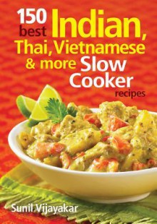 150 Best Indian, Thai, Vietnamese and More Slow Cooker Recipes - Sunil Vijayakar