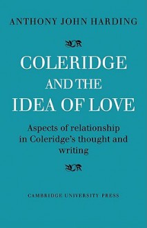 Coleridge and the Idea of Love: Aspects of Relationship in Coleridge's Thought and Writing - Anthony John Harding