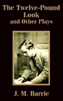 The Twelve-Pound Look and Other Plays - J.M. Barrie