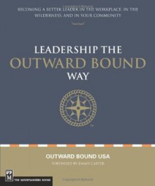 Leadership the Outward Bound Way: Becoming a Better Leader in the Workplace, in the Wilderness, and in Your Community - Jimmy Carter, Outward Bound USA