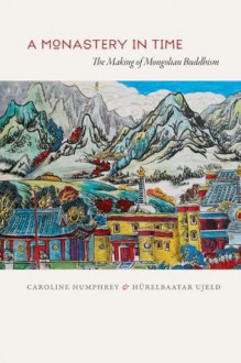 A Monastery in Time: The Making of Mongolian Buddhism - Caroline Humphrey, Hurelbaatar Ujeed