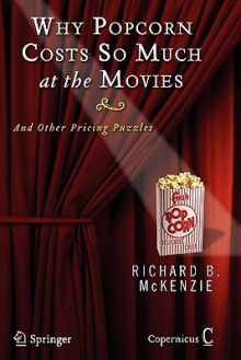 Why Popcorn Costs So Much at the Movies: And Other Pricing Puzzles - Richard B. McKenzie