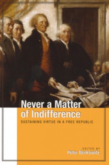 Never a Matter of Indifference: Sustaining Virtue in a Free Republic - Peter Berkowitz