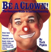 Be a Clown!: The Complete Guide to Instant Clowning - Turk Pipkin, Walt Chrynwski, Chris Reed