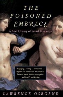 The Poisoned Embrace: A Brief History of Sexual Pessimism - Lawrence Osborne, Robin Desser