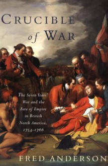 Crucible of War: The Seven Years' War and the Fate of Empire in British North America, 1754-1766 - Fred Anderson