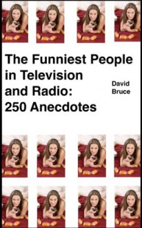 The Funniest People in Television and Radio: 250 Anecdotes - David Bruce